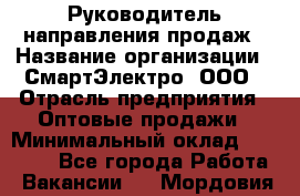 Руководитель направления продаж › Название организации ­ СмартЭлектро, ООО › Отрасль предприятия ­ Оптовые продажи › Минимальный оклад ­ 50 000 - Все города Работа » Вакансии   . Мордовия респ.